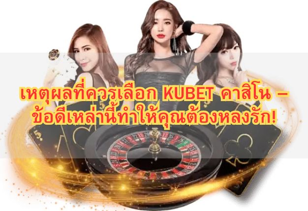 เหตุผลที่ควรเลือก KUBET คาสิโน – ข้อดีเหล่านี้ทำให้คุณต้องหลงรัก!